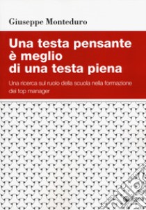 Una testa pensante è meglio di una testa piena. Una ricerca sul ruolo della scuola nella formazione dei top manager libro di Monteduro Giuseppe