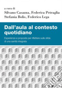 Dall'aula al contesto quotidiano. Esperienze e proposte per riflettere sulle sfide di una sanità integrata libro di Casazza S. (cur.); Petraglia F. (cur.); Bolis S. (cur.)