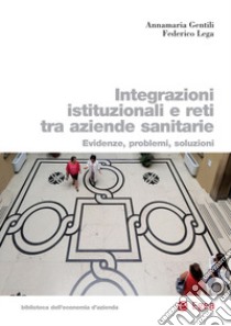 Integrazioni istituzionali e reti tra aziende sanitarie. Evidenze, problemi, soluzioni libro di Gentili Anna Maria; Lega Federico