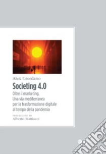 Societing 4.0. Oltre il marketing. Una via mediterranea per la trasformazione digitale al tempo della pandemia libro di Giordano Alex