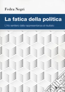 La fatica della politica. L'irto sentiero dalla rappresentanza al risultato libro di Negri Fedra