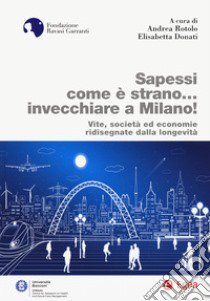 Sapessi come è strano... invecchiare a Milano! Vite, società ed economie ridisegnate dalla longevità libro di Rotolo A. (cur.); Donati E. (cur.)