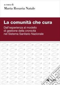 La comunità che cura. Dall'esperienza al modello di gestione della cronicità nel Sistema Sanitario Nazionale libro di Natale M. R. (cur.)