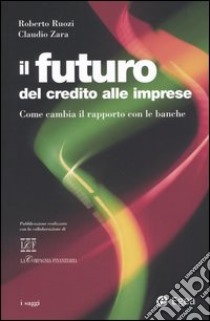 Il futuro del credito alle imprese. Come cambia il rapporto con le banche libro di Ruozi Roberto - Zara Claudio