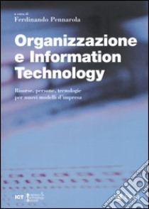 Organizzazione e information technology. Risorse, persone, tecnologie per nuovi modelli d'impresa libro di Pennarola F. (cur.)