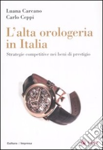 L'alta orologeria in Italia. Strategie competitive nei beni di prestigio libro di Carcano Luana; Ceppi Carlo