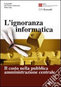 L'ignoranza informatica. Il costo nella pubblica amministrazione centrale libro di Bielli Paola - Camussone P. Franco - Sala Fulvia