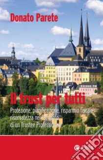 Il trust per tutti. Protezione, pianificazione, risparmio fiscale, riservatezza nel racconto di un trustee professionale libro di Parete Donato