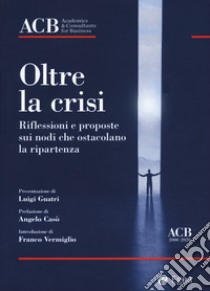 Oltre la crisi. Riflessioni e proposte sui nodi che ostacolano la ripartenza libro di ACB. Academics & Consultants for Business (cur.)