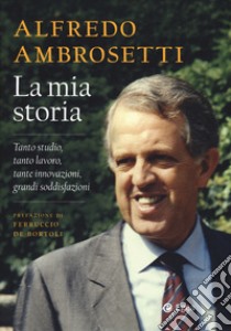 La mia storia. Tanto studio, tanto lavoro, tante innovazioni, grandi soddisfazioni libro di Ambrosetti Alfredo