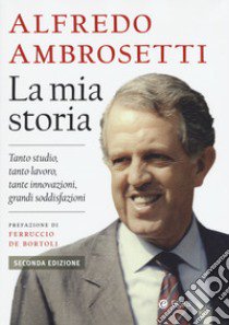 La mia storia. Tanto studio, tanto lavoro, tante innovazioni, grandi soddisfazioni libro di Ambrosetti Alfredo