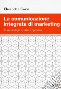 La comunicazione integrata di marketing. Teorie, strategie e politiche operative libro di Corvi Elisabetta