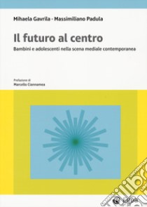 Il futuro al centro. Bambini e adolescenti nella scena mediale contemporanea libro di Gavrila Mihaela; Padula Massimiliano