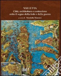 Valletta. Città, architettura e costruzione sotto il segno della fede e della guerra libro di Marconi N. (cur.)