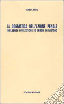 La dogmatica dell'azione penale. Influenze civilistiche ed errori di metodo libro di Bene Teresa