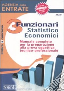 Agenzia delle entrate. 3 funzionari statistico economici. Manuale completo per la preparazione alla prova oggettiva tecnico-professionale libro