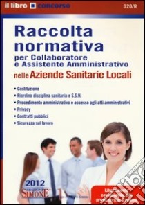 Collaboratore e assistente amministrativo nelle Aziende sanitarie locali-Raccolta normativa per collaboratore e assistente amministrativo nelle Aziende sanitarie... libro