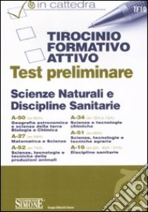 Tirocinio formativo attivo. Test preliminare. Scienze naturali e discipline sanitarie. A-50, A-27, A-52, A-34, A-51, A-16 libro