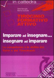 Tirocinio formativo attivo. Imparare ad insegnare... insegnare ad imparare. Le competenze e le abilità dei tutor e dei tirocinanti. Con CD-ROM libro di Bertuglia Stella - Scarcella Marina