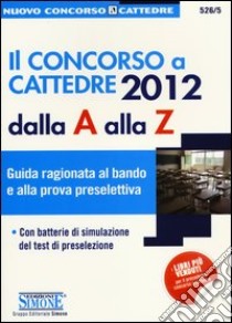 Il concorso a cattedre 2012 dalla A alla Z. Guida ragionata al bando e alla prova preselettiva. Con batterie di simulazione del test di preselezione libro