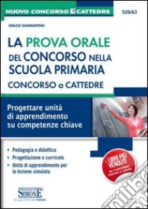 La prova orale del concorso nella scuola primaria. Concorso a cattedre. Progettare unità di apprendimento su competenze chiave libro di Sammartino Grazia