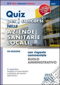 Quiz per i concorsi nelle aziende sanitarie locali. Con risposte commentate. Ruolo amministrativo libro