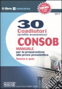 Trenta coadiutori (Profilo economico) Consob. Manuale per la preparazione alla prova preselettiva. Teoria e quiz libro