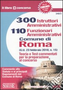 Trecento istruttori amministrativi e 110 funzionari amministrativi. Comune di Roma. Teoria e test commentati per la preparazione al concorso libro