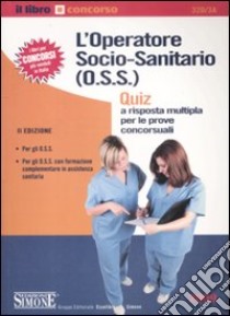 L'operatore socio-sanitario (O.S.S.). Quiz a risposta multipla per le prove concorsuali libro