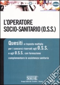 L'operatore socio-sanitario (O.S.S.). Quesiti a risposta multipla per i concorsi riservati agli O.S.S. e agli O.S.S. con formazione complementare in assistenza... libro