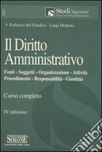 Il diritto amministrativo. Fonti, soggetti, organizzazione, attività, beni, compiti, giustizia. Corso completo libro di Del Giudice Federico - Delpino Luigi