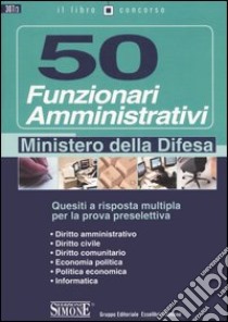 Cinquanta funzionari amministrativi. Ministero della difesa. Quesiti a risposta multipla per la prova preselettiva libro