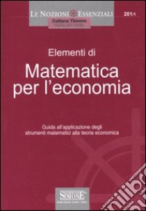 Elementi di matematica per l'economia. Guida all'applicazione degli strumenti matematici alla teoria economica libro