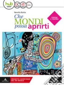 Che mondi possa aprirti. Poesia e teatro. Per le Scuole superiori. Con e-book. Con espansione online libro di Botta Nerella