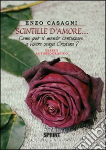 Scintille d'amore.... Come può il mondo continuare a vivere senza Cristina? libro di Casagni Enzo