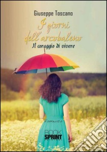 I giorni dell'arcobaleno. Il coraggio di vivere libro di Toscano Giuseppe