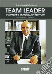 Team Leader. Sicurezza e investigazioni private. Guida tecnico operativa libro di Iannoni Sebastianini Federico