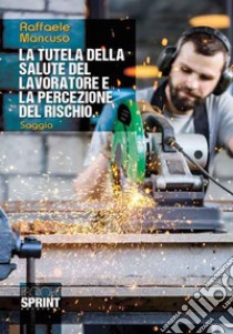 La tutela della salute del lavoratore e la percezione del rischio libro di Mancuso Raffaele