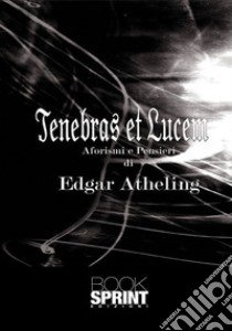 Tenebras et lucem. Aforismi e pensieri libro di Atheling Edgar