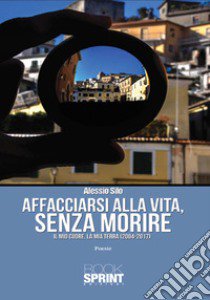 Affacciarsi alla vita, senza morire. Il mio cuore, la mia terra (2004-2017) libro di Silo Alessio