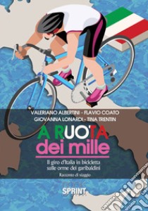 A ruota dei mille. Il giro d'Italia in bicicletta sulle orme dei garibaldini. Racconto di viaggio libro di Albertini Valeriano; Coato Flavio; Lonardi Giovanna