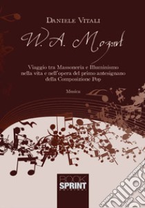 W. A. Mozart. Viaggio tra Massoneria e Illuminismo nella vita e nell'opera del primo antesignano della composizione pop libro di Vitali Daniele