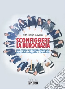 Sconfiggere la burocrazia per creare un'organizzazione aziendale adeguata e flessibile libro di Covella Vito Flavio