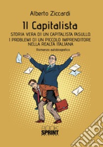 Il capitalista. Storia vera di un capitalista fasullo. I problemi di un piccolo imprenditore nella realtà italiana libro di Ziccardi Alberto