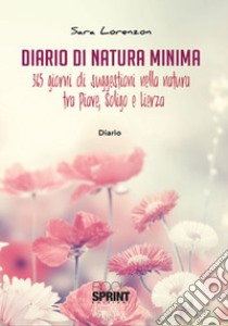 Diario di natura minima. 365 giorni di suggestioni nella natura tra Piave, Soligo e Lierza libro di Lorenzon Sara