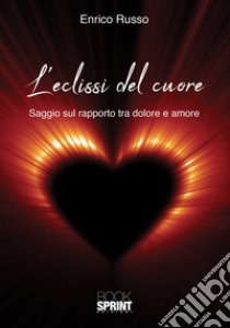 L'eclissi del cuore. Saggio sul rapporto tra dolore e amore libro di Russo Enrico