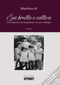 Sei brutta e cattiva. I ricordi di una bambina e il suo collegio libro di Martina B.