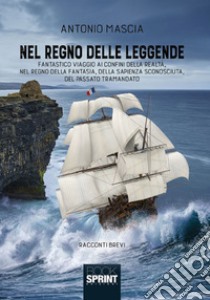 Nel regno delle leggende. Fantastico viaggio ai confini della realtà, nel regno della fantasia, della sapienza sconosciuta, del passato tramandato libro di Mascia Antonio