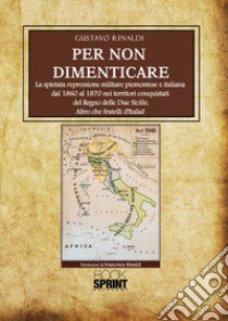 Per non dimenticare. La spietata repressione militare piemontese e italiana dal 1860 al 1870 nei territori conquistati del Regno delle Due Sicilie. Altro che fratelli d'Italia! libro di Rinaldi Gustavo