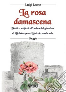 La rosa damascena. Fatti e misfatti all'ombra del giardino di Belloluogo nel Salento medievale libro di Leone Luigi